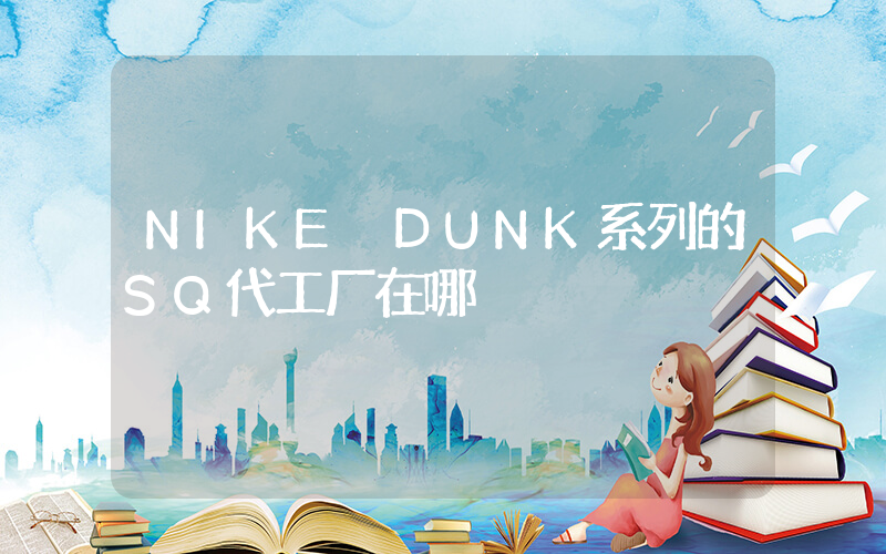 NIKE DUNK系列的SQ代工厂在哪插图